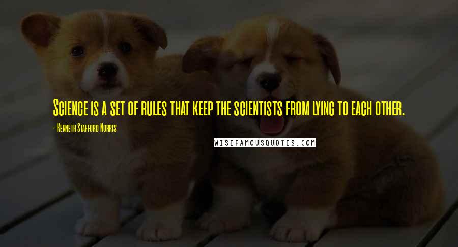 Kenneth Stafford Norris Quotes: Science is a set of rules that keep the scientists from lying to each other.