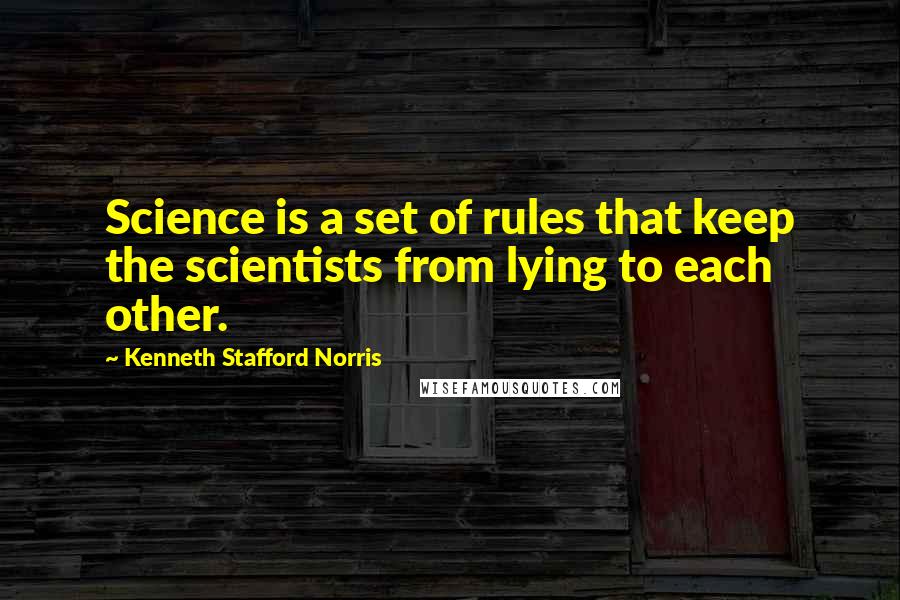 Kenneth Stafford Norris Quotes: Science is a set of rules that keep the scientists from lying to each other.