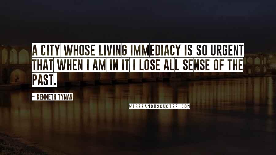 Kenneth Tynan Quotes: A city whose living immediacy is so urgent that when I am in it I lose all sense of the past.