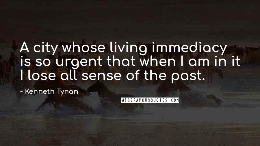 Kenneth Tynan Quotes: A city whose living immediacy is so urgent that when I am in it I lose all sense of the past.