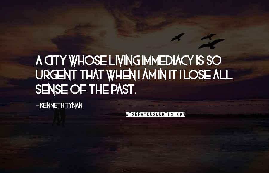 Kenneth Tynan Quotes: A city whose living immediacy is so urgent that when I am in it I lose all sense of the past.