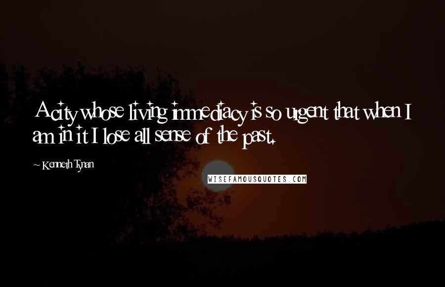 Kenneth Tynan Quotes: A city whose living immediacy is so urgent that when I am in it I lose all sense of the past.