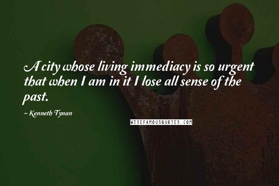 Kenneth Tynan Quotes: A city whose living immediacy is so urgent that when I am in it I lose all sense of the past.