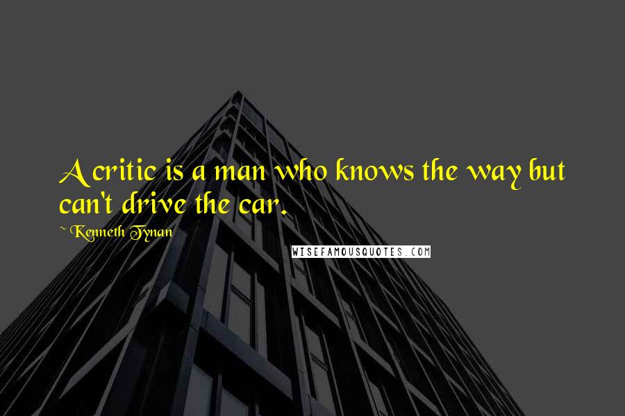 Kenneth Tynan Quotes: A critic is a man who knows the way but can't drive the car.