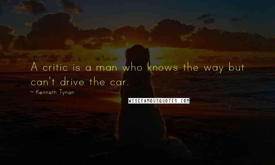 Kenneth Tynan Quotes: A critic is a man who knows the way but can't drive the car.