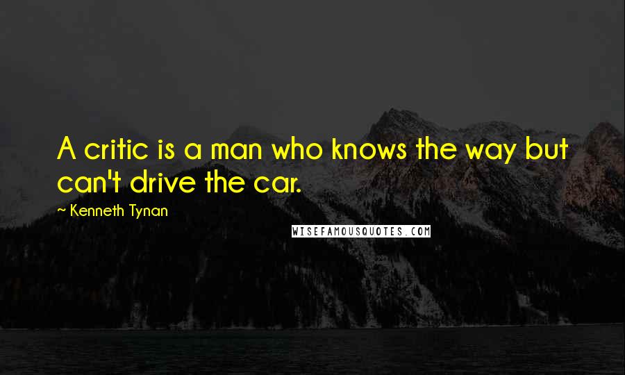 Kenneth Tynan Quotes: A critic is a man who knows the way but can't drive the car.