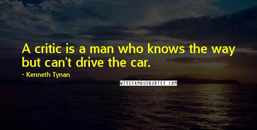 Kenneth Tynan Quotes: A critic is a man who knows the way but can't drive the car.