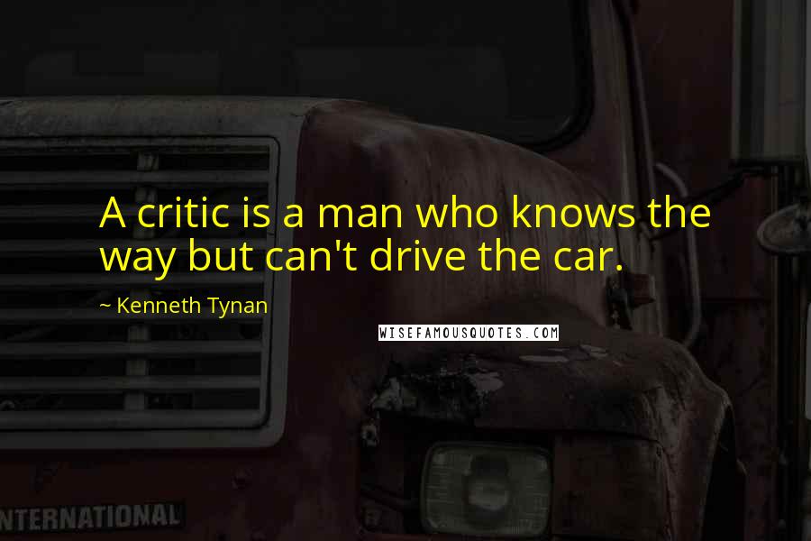 Kenneth Tynan Quotes: A critic is a man who knows the way but can't drive the car.