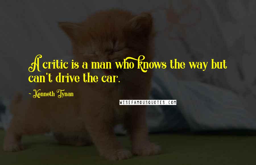 Kenneth Tynan Quotes: A critic is a man who knows the way but can't drive the car.