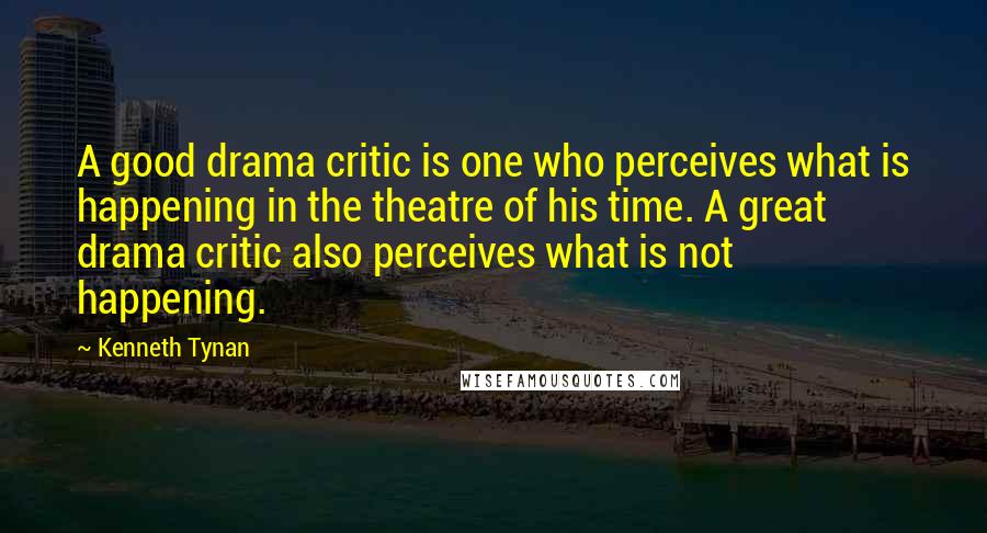 Kenneth Tynan Quotes: A good drama critic is one who perceives what is happening in the theatre of his time. A great drama critic also perceives what is not happening.