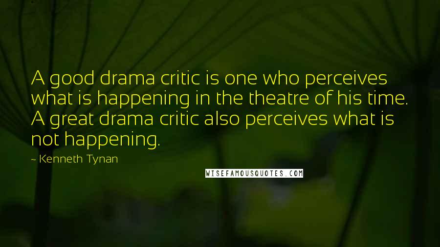 Kenneth Tynan Quotes: A good drama critic is one who perceives what is happening in the theatre of his time. A great drama critic also perceives what is not happening.