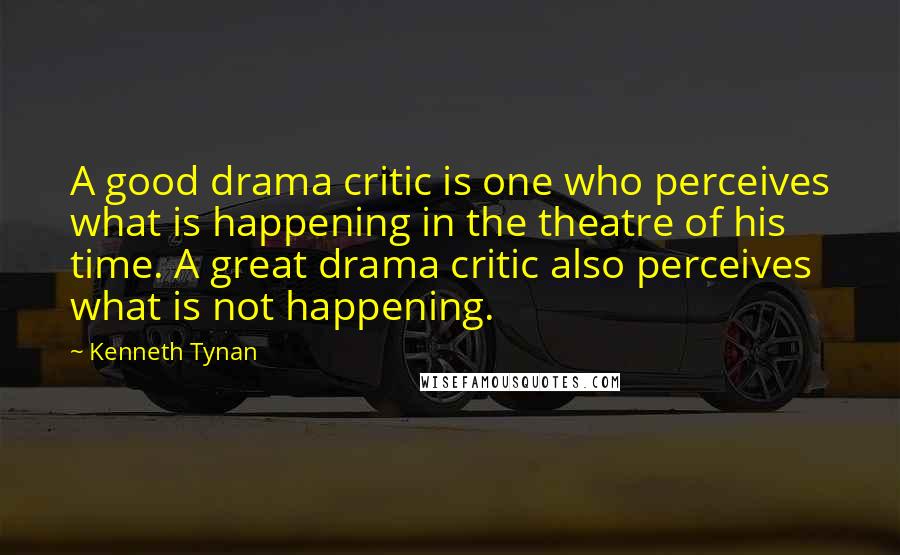 Kenneth Tynan Quotes: A good drama critic is one who perceives what is happening in the theatre of his time. A great drama critic also perceives what is not happening.