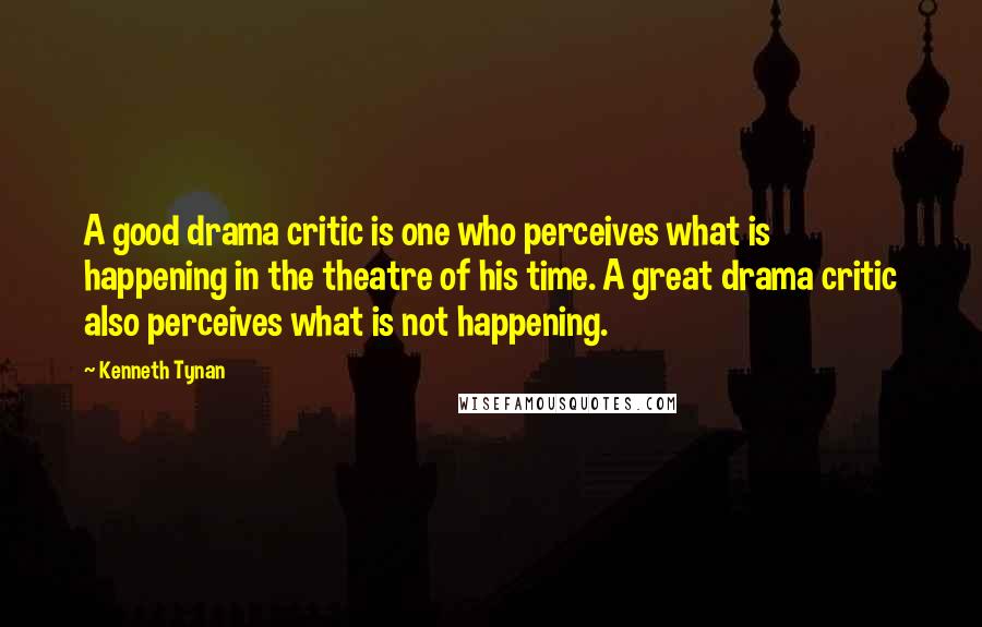 Kenneth Tynan Quotes: A good drama critic is one who perceives what is happening in the theatre of his time. A great drama critic also perceives what is not happening.