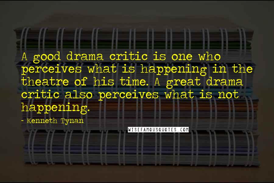 Kenneth Tynan Quotes: A good drama critic is one who perceives what is happening in the theatre of his time. A great drama critic also perceives what is not happening.