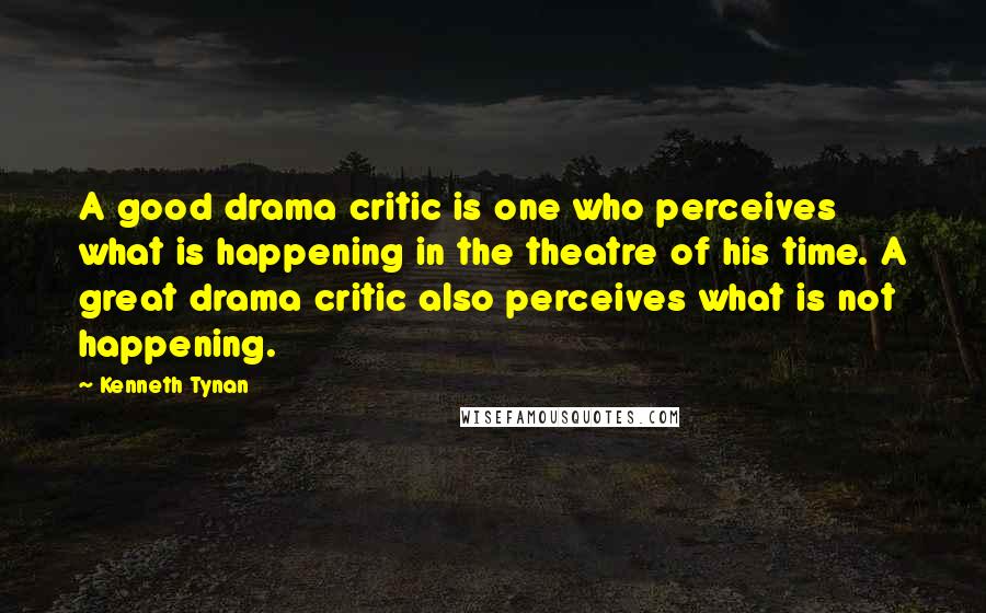 Kenneth Tynan Quotes: A good drama critic is one who perceives what is happening in the theatre of his time. A great drama critic also perceives what is not happening.