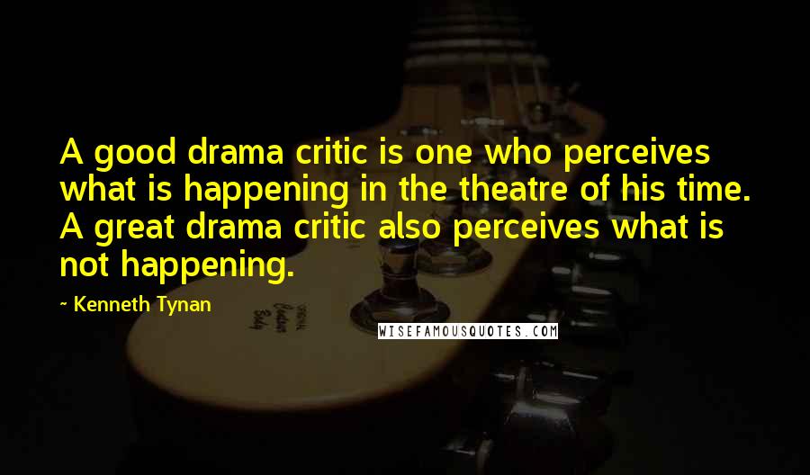 Kenneth Tynan Quotes: A good drama critic is one who perceives what is happening in the theatre of his time. A great drama critic also perceives what is not happening.