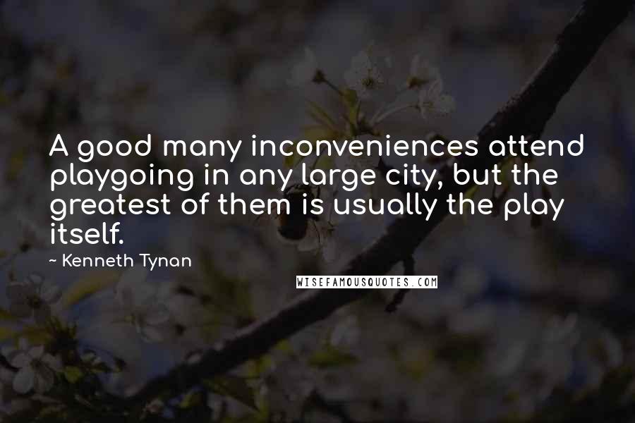 Kenneth Tynan Quotes: A good many inconveniences attend playgoing in any large city, but the greatest of them is usually the play itself.