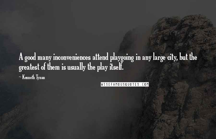 Kenneth Tynan Quotes: A good many inconveniences attend playgoing in any large city, but the greatest of them is usually the play itself.