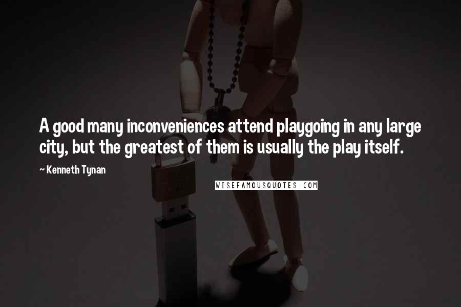 Kenneth Tynan Quotes: A good many inconveniences attend playgoing in any large city, but the greatest of them is usually the play itself.