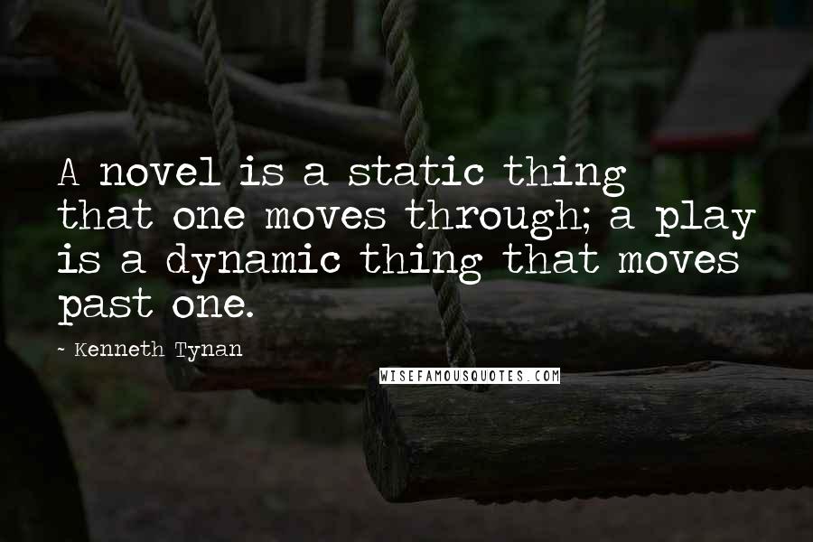 Kenneth Tynan Quotes: A novel is a static thing that one moves through; a play is a dynamic thing that moves past one.