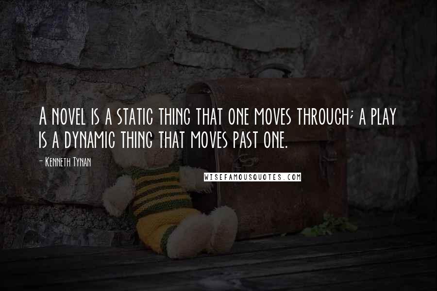 Kenneth Tynan Quotes: A novel is a static thing that one moves through; a play is a dynamic thing that moves past one.