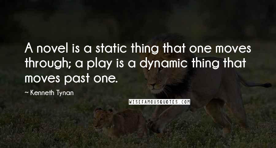 Kenneth Tynan Quotes: A novel is a static thing that one moves through; a play is a dynamic thing that moves past one.