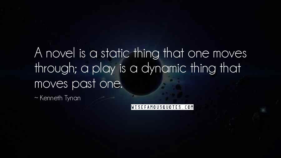 Kenneth Tynan Quotes: A novel is a static thing that one moves through; a play is a dynamic thing that moves past one.
