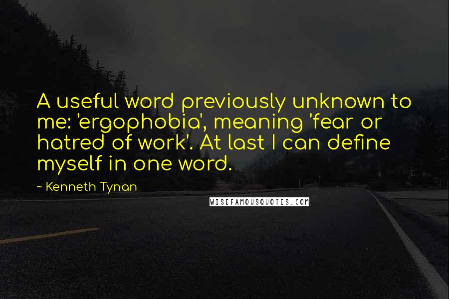 Kenneth Tynan Quotes: A useful word previously unknown to me: 'ergophobia', meaning 'fear or hatred of work'. At last I can define myself in one word.