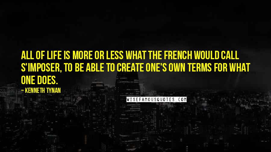 Kenneth Tynan Quotes: All of life is more or less what the French would call s'imposer, to be able to create one's own terms for what one does.