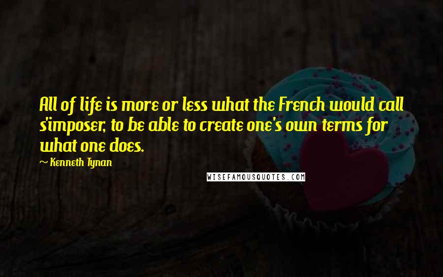 Kenneth Tynan Quotes: All of life is more or less what the French would call s'imposer, to be able to create one's own terms for what one does.