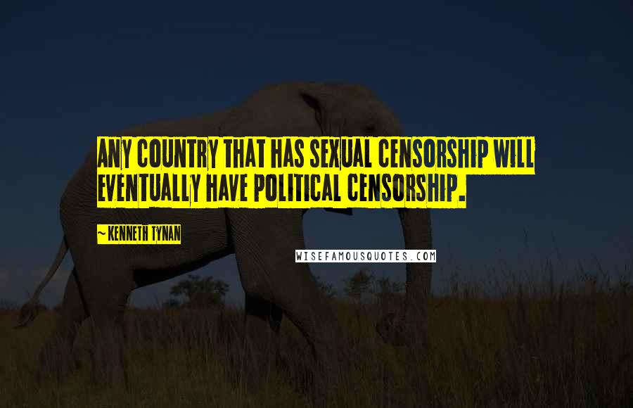 Kenneth Tynan Quotes: Any country that has sexual censorship will eventually have political censorship.