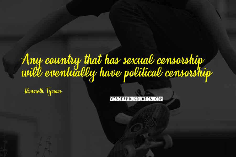 Kenneth Tynan Quotes: Any country that has sexual censorship will eventually have political censorship.