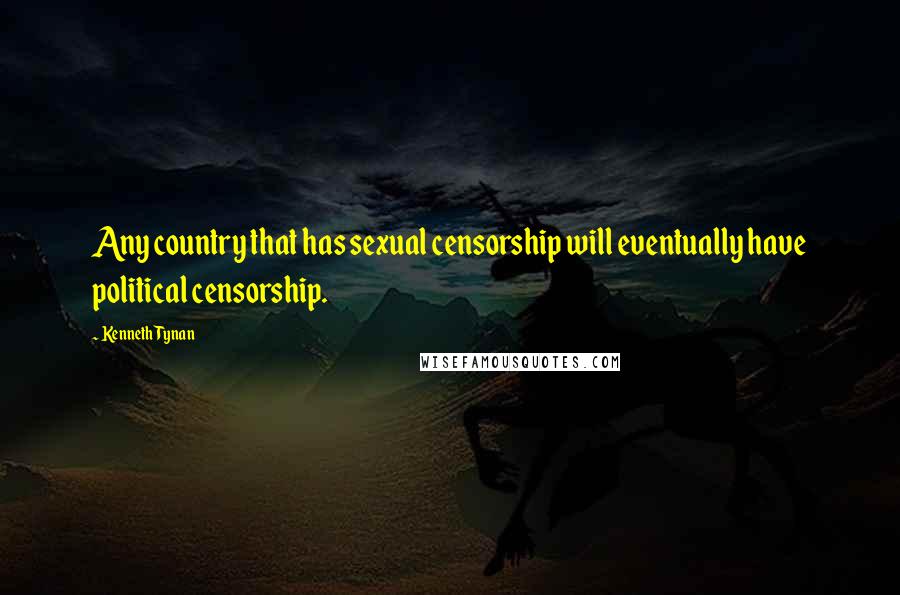 Kenneth Tynan Quotes: Any country that has sexual censorship will eventually have political censorship.