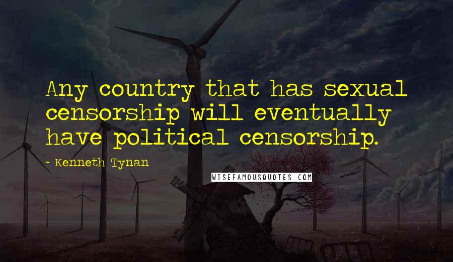 Kenneth Tynan Quotes: Any country that has sexual censorship will eventually have political censorship.
