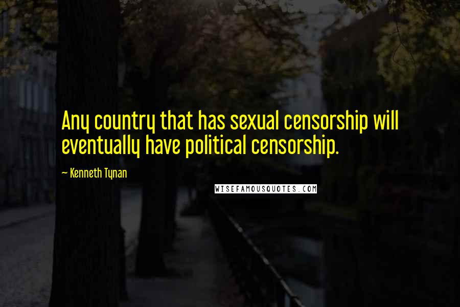Kenneth Tynan Quotes: Any country that has sexual censorship will eventually have political censorship.