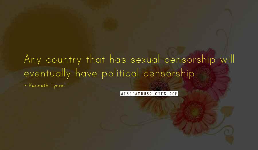Kenneth Tynan Quotes: Any country that has sexual censorship will eventually have political censorship.
