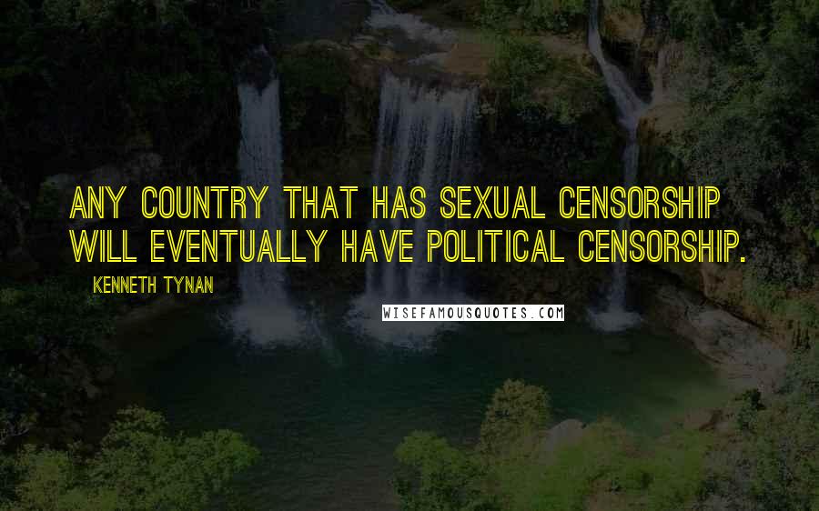 Kenneth Tynan Quotes: Any country that has sexual censorship will eventually have political censorship.