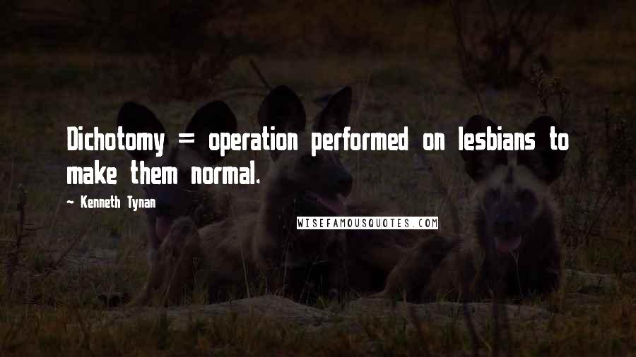 Kenneth Tynan Quotes: Dichotomy = operation performed on lesbians to make them normal.