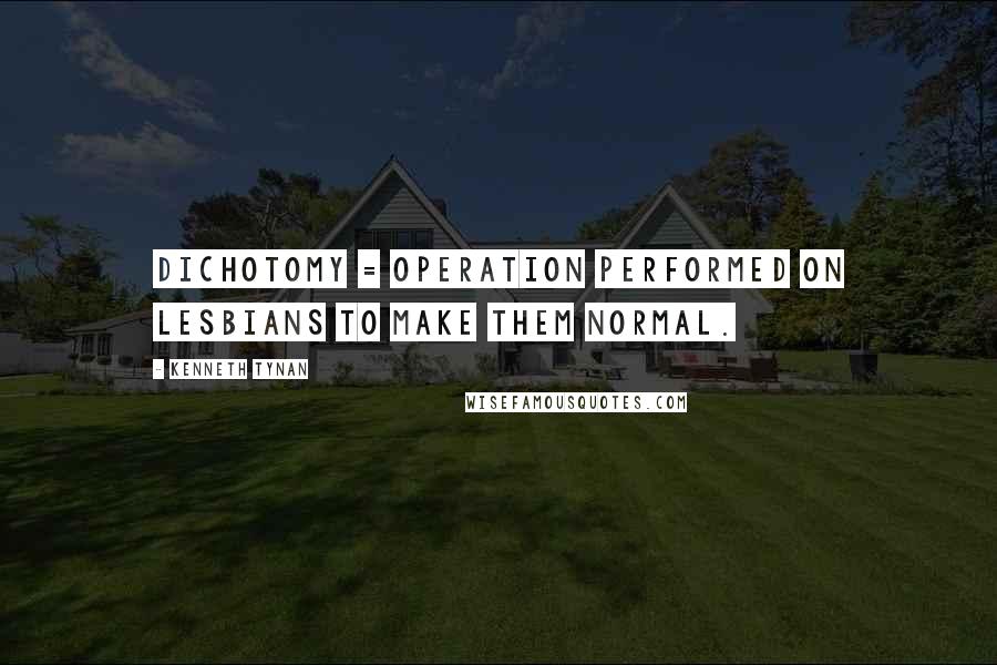 Kenneth Tynan Quotes: Dichotomy = operation performed on lesbians to make them normal.