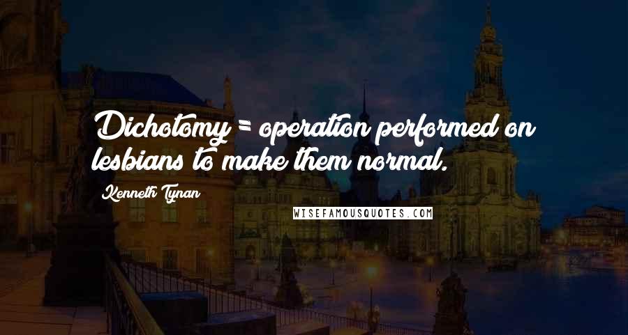 Kenneth Tynan Quotes: Dichotomy = operation performed on lesbians to make them normal.