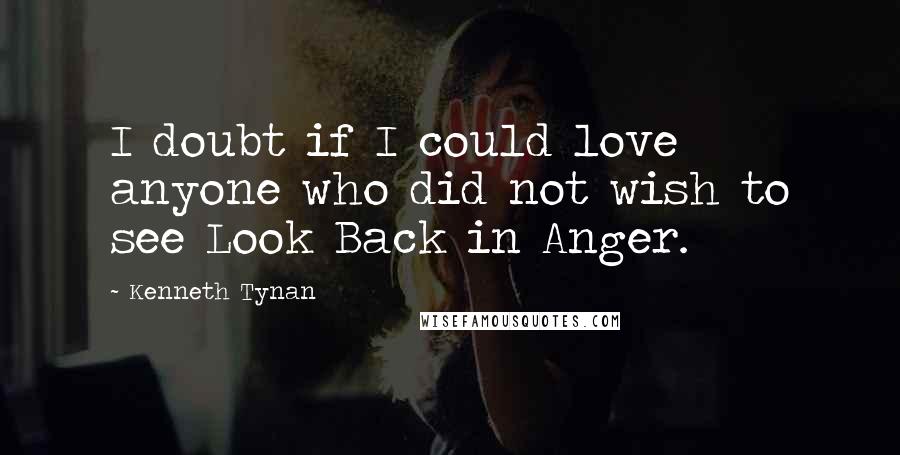 Kenneth Tynan Quotes: I doubt if I could love anyone who did not wish to see Look Back in Anger.