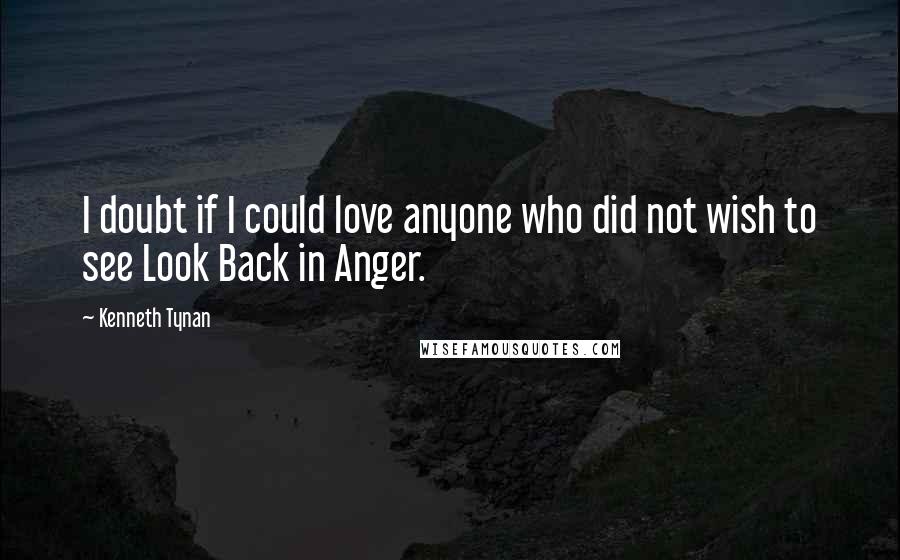 Kenneth Tynan Quotes: I doubt if I could love anyone who did not wish to see Look Back in Anger.