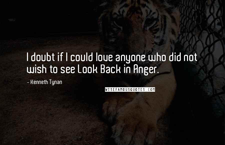 Kenneth Tynan Quotes: I doubt if I could love anyone who did not wish to see Look Back in Anger.