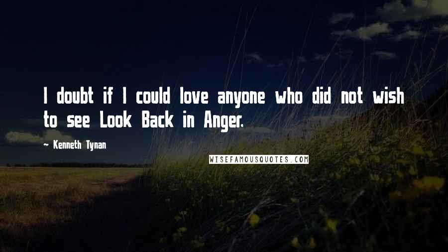 Kenneth Tynan Quotes: I doubt if I could love anyone who did not wish to see Look Back in Anger.