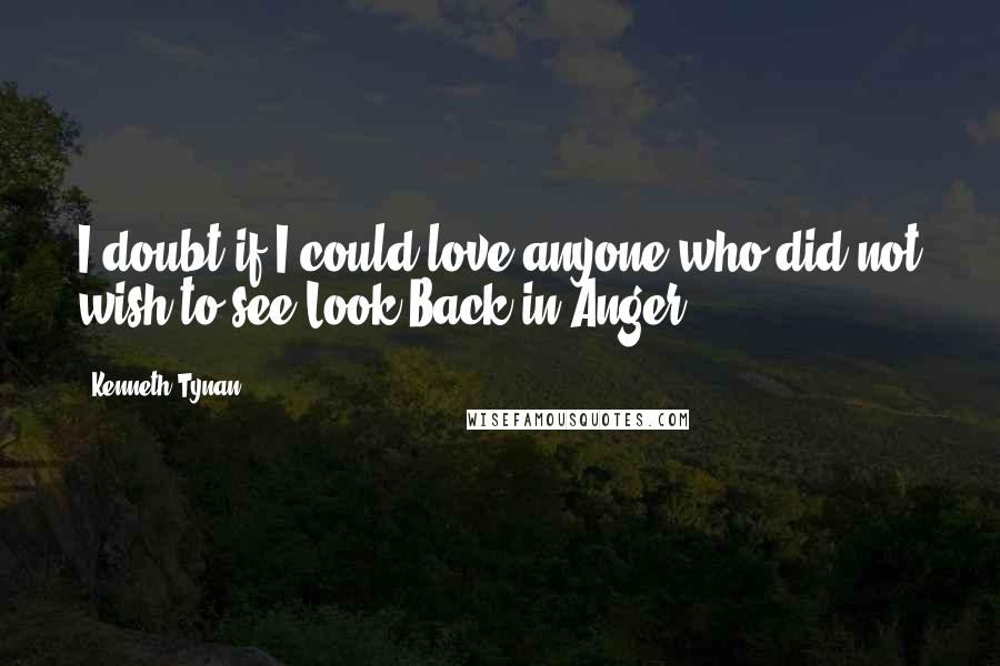 Kenneth Tynan Quotes: I doubt if I could love anyone who did not wish to see Look Back in Anger.