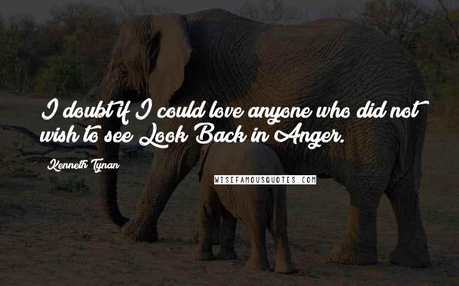 Kenneth Tynan Quotes: I doubt if I could love anyone who did not wish to see Look Back in Anger.