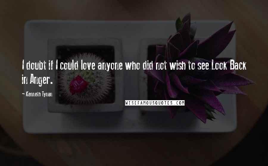 Kenneth Tynan Quotes: I doubt if I could love anyone who did not wish to see Look Back in Anger.