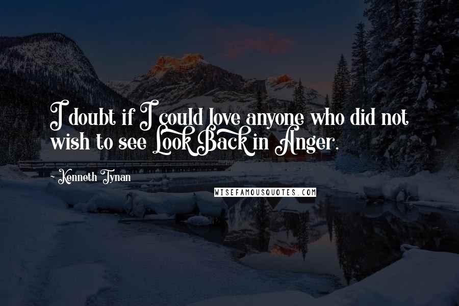 Kenneth Tynan Quotes: I doubt if I could love anyone who did not wish to see Look Back in Anger.