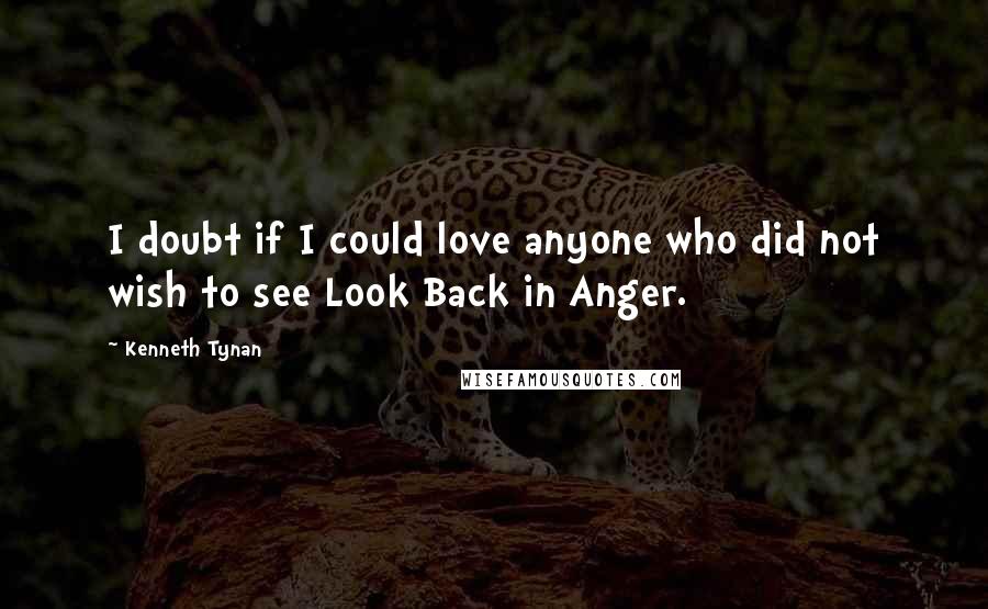 Kenneth Tynan Quotes: I doubt if I could love anyone who did not wish to see Look Back in Anger.