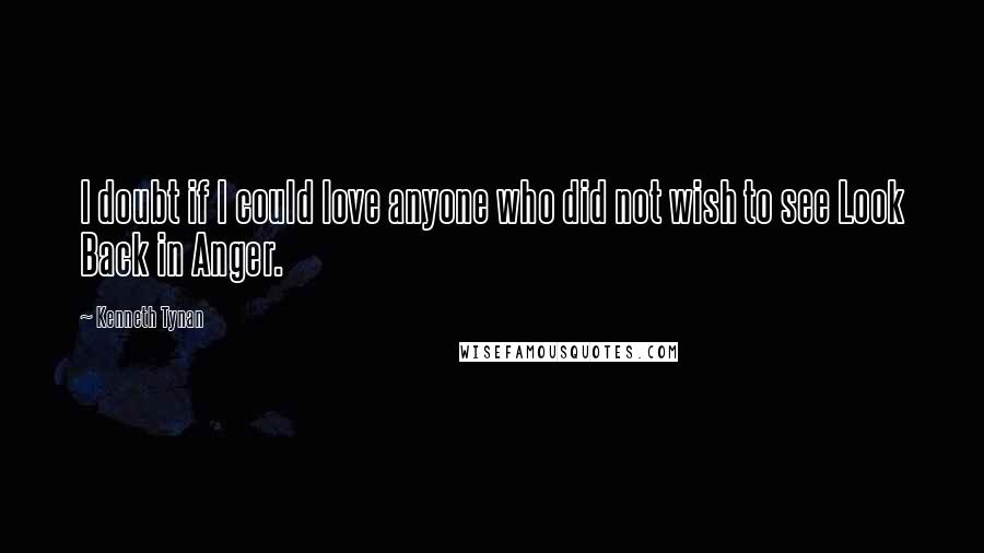 Kenneth Tynan Quotes: I doubt if I could love anyone who did not wish to see Look Back in Anger.